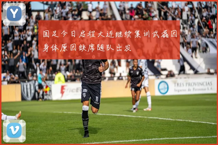 国足今日启程大连继续集训武磊因身体原因缺席随队出发