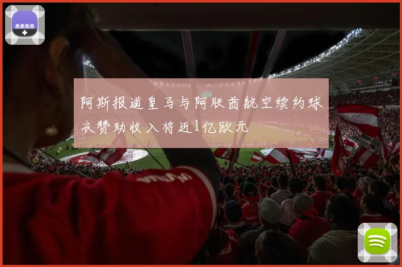 阿斯报道皇马与阿联酋航空续约球衣赞助收入将近1亿欧元