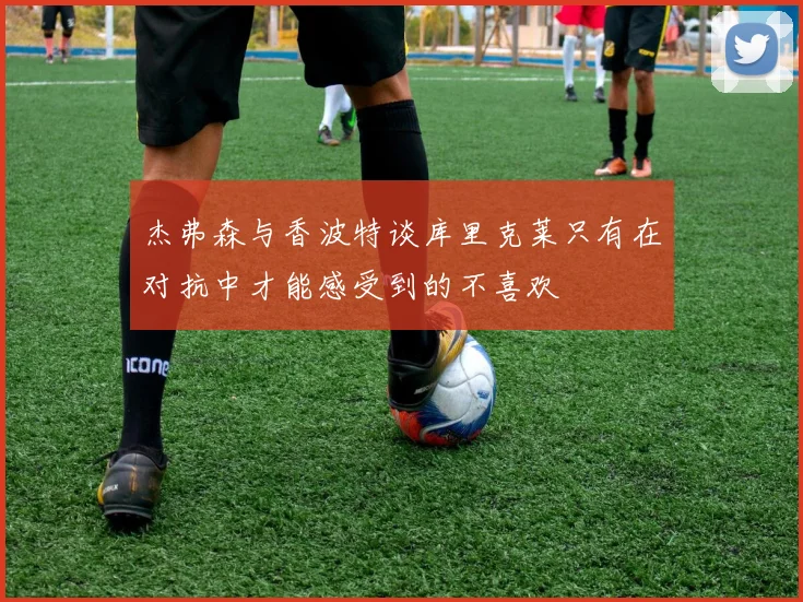 杰弗森与香波特谈库里克莱只有在对抗中才能感受到的不喜欢