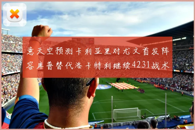 意天空预测卡利亚里对尤文首发阵容库普替代洛卡特利继续4231战术