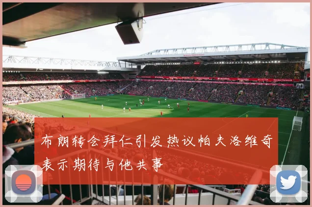 布朗转会拜仁引发热议帕夫洛维奇表示期待与他共事