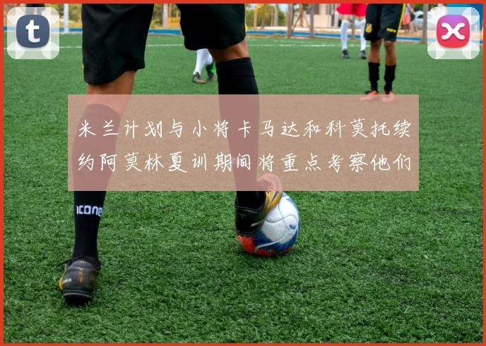 米兰计划与小将卡马达和科莫托续约阿莫林夏训期间将重点考察他们