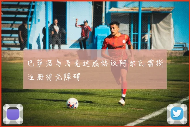 巴萨若与马竞达成协议阿尔瓦雷斯注册将无障碍