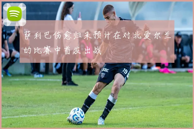萨利巴伤愈归来预计在对北爱尔兰的比赛中首发出战