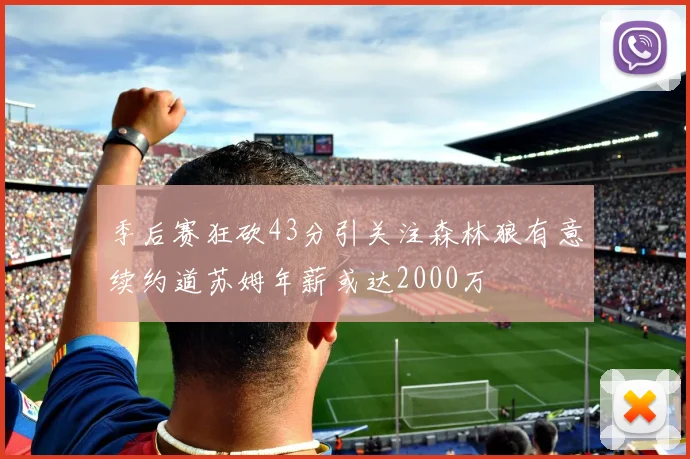 季后赛狂砍43分引关注森林狼有意续约道苏姆年薪或达2000万