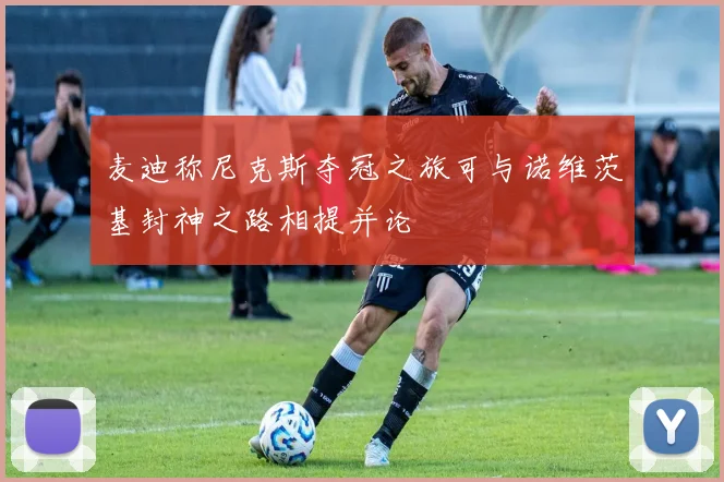 麦迪称尼克斯夺冠之旅可与诺维茨基封神之路相提并论