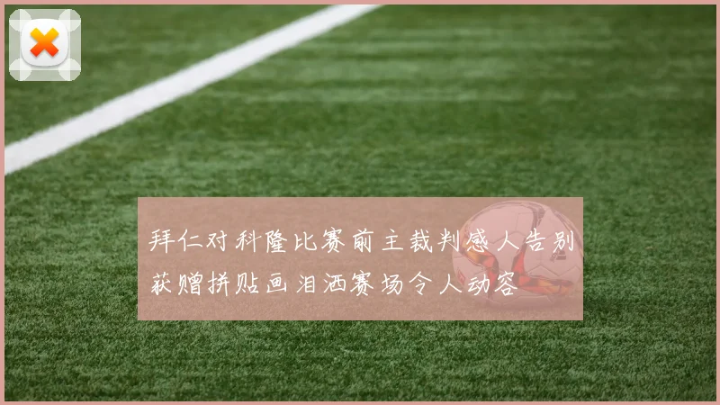 拜仁对科隆比赛前主裁判感人告别获赠拼贴画泪洒赛场令人动容