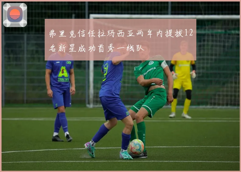 弗里克信任拉玛西亚两年内提拔12名新星成功首秀一线队