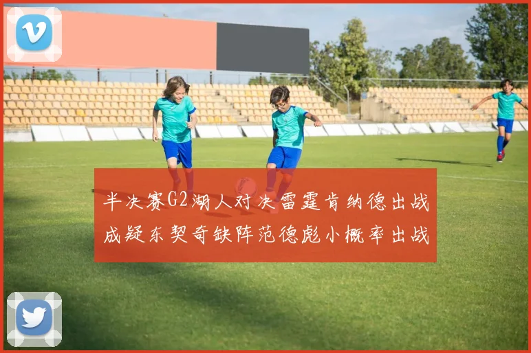 半决赛G2湖人对决雷霆肯纳德出战成疑东契奇缺阵范德彪小概率出战