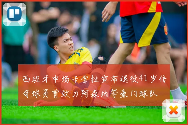 西班牙中场卡索拉宣布退役41岁传奇球员曾效力阿森纳等豪门球队